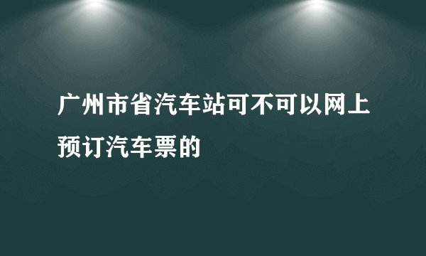 广州市省汽车站可不可以网上预订汽车票的