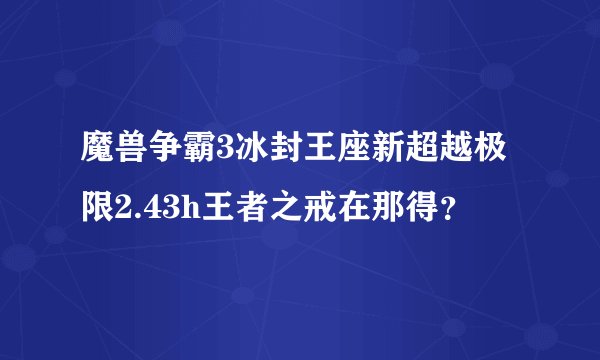 魔兽争霸3冰封王座新超越极限2.43h王者之戒在那得？