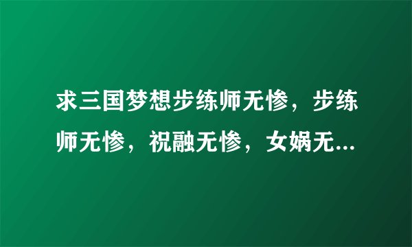 求三国梦想步练师无惨，步练师无惨，祝融无惨，女娲无惨，三藏大蛇浓姬乱X蝶中文