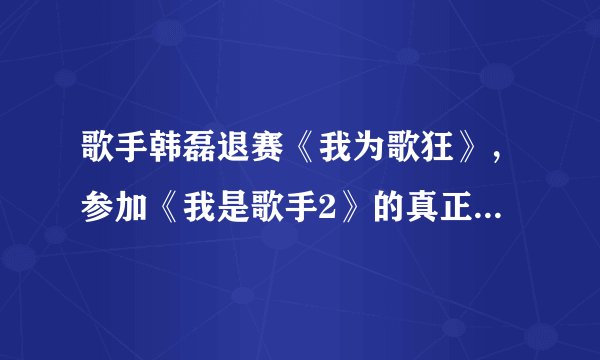 歌手韩磊退赛《我为歌狂》，参加《我是歌手2》的真正原因是什么？