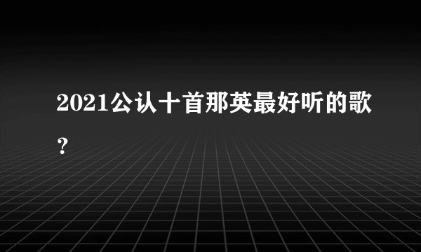 2021公认十首那英最好听的歌？
