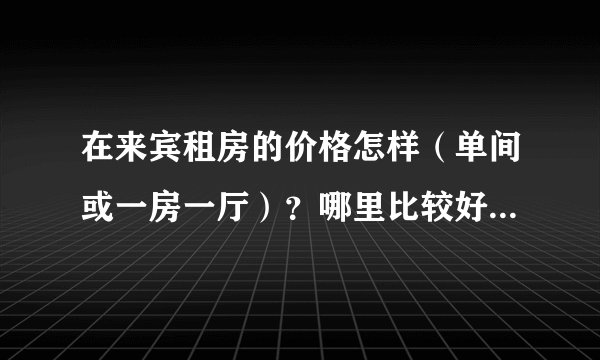 在来宾租房的价格怎样（单间或一房一厅）？哪里比较好？谢谢！