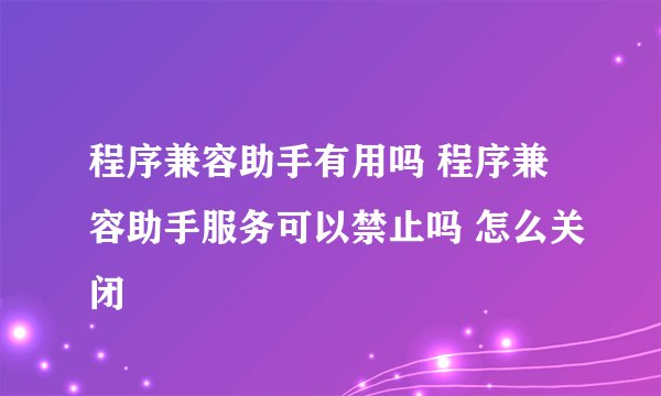 程序兼容助手有用吗 程序兼容助手服务可以禁止吗 怎么关闭
