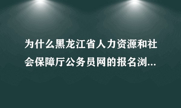 为什么黑龙江省人力资源和社会保障厅公务员网的报名浏览情况进不去