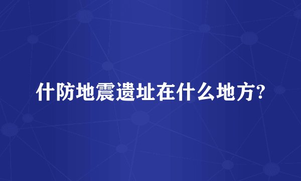 什防地震遗址在什么地方?