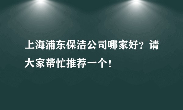 上海浦东保洁公司哪家好？请大家帮忙推荐一个！