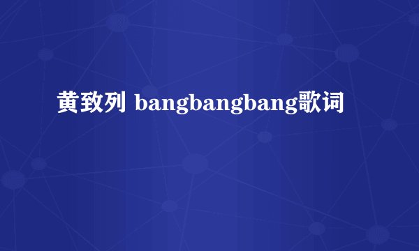 黄致列 bangbangbang歌词