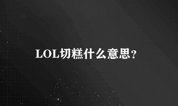 LOL切糕什么意思？