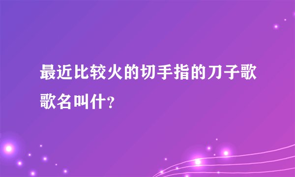 最近比较火的切手指的刀子歌歌名叫什？