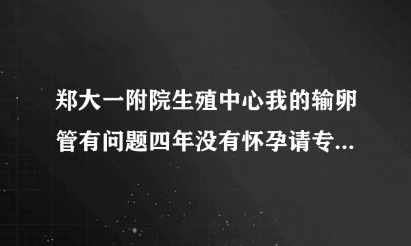 郑大一附院生殖中心我的输卵管有问题四年没有怀孕请专...