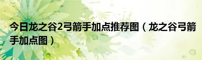 今日龙之谷2弓箭手加点推荐图（龙之谷弓箭手加点图）