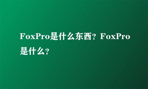 FoxPro是什么东西？FoxPro是什么？