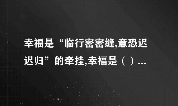 幸福是“临行密密缝,意恐迟迟归”的牵挂,幸福是（）,幸福是（）.