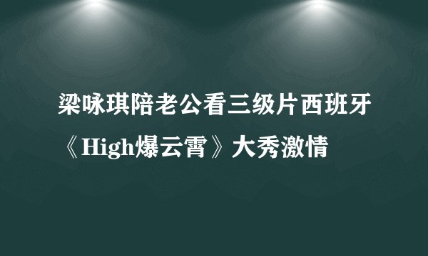 梁咏琪陪老公看三级片西班牙《High爆云霄》大秀激情