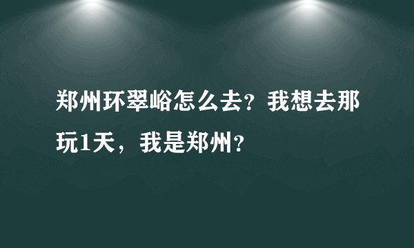 郑州环翠峪怎么去？我想去那玩1天，我是郑州？