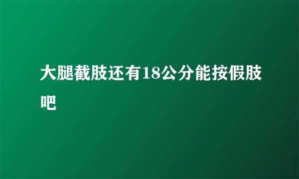 大腿截肢还有18公分能按假肢吧