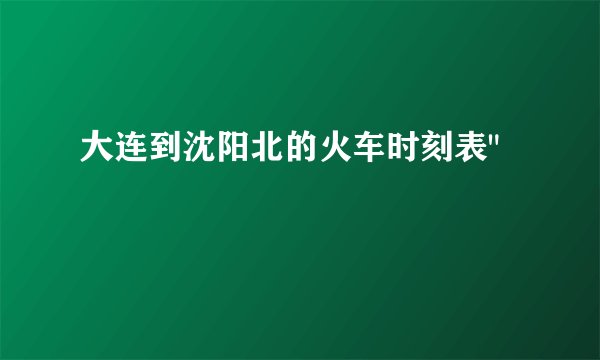 大连到沈阳北的火车时刻表