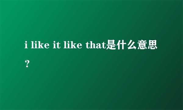 i like it like that是什么意思？