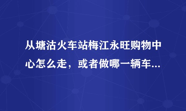 从塘沽火车站梅江永旺购物中心怎么走，或者做哪一辆车可以最快到达