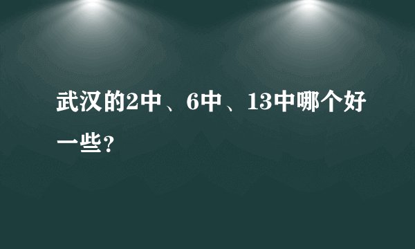武汉的2中、6中、13中哪个好一些？