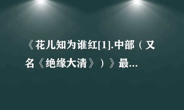 《花儿知为谁红[1].中部（又名《绝缘大清》）》最新txt全集下载