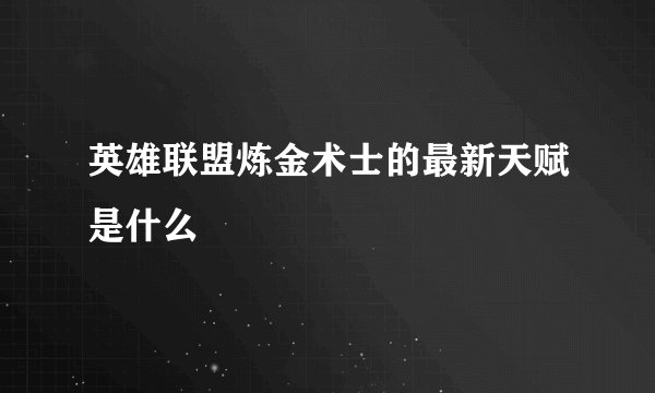 英雄联盟炼金术士的最新天赋是什么