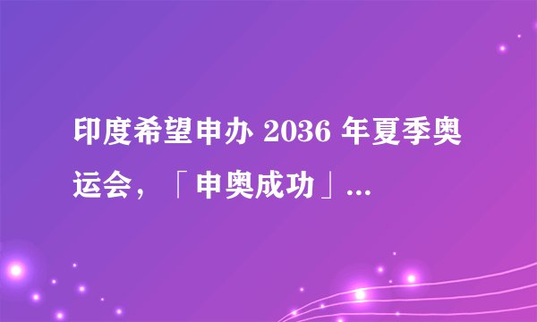印度希望申办 2036 年夏季奥运会，「申奥成功」的关键因素有哪些？举办奥运会对印度有何实际意义？