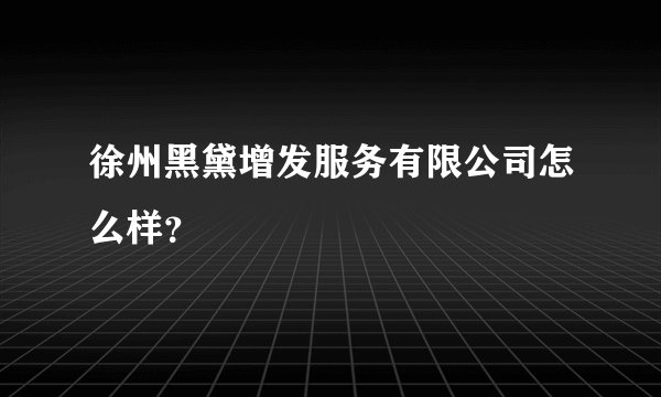 徐州黑黛增发服务有限公司怎么样？