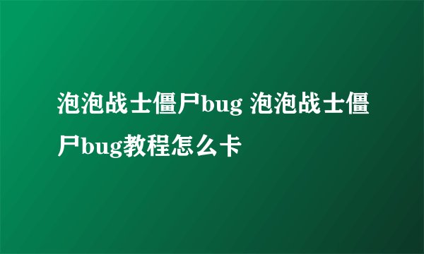 泡泡战士僵尸bug 泡泡战士僵尸bug教程怎么卡