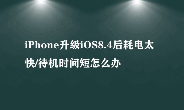 iPhone升级iOS8.4后耗电太快/待机时间短怎么办