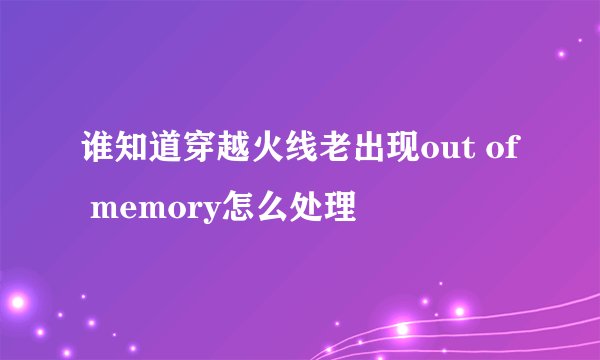 谁知道穿越火线老出现out of memory怎么处理
