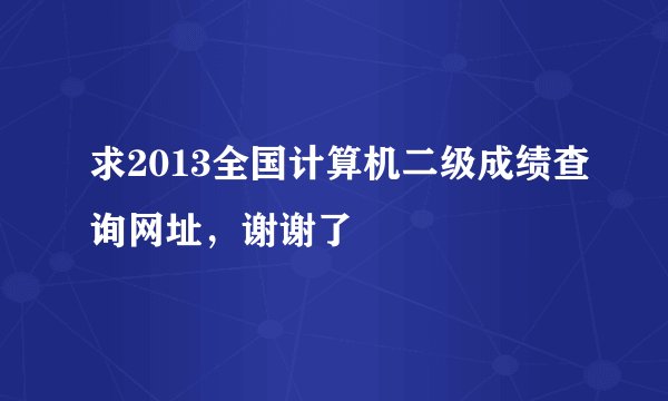 求2013全国计算机二级成绩查询网址，谢谢了