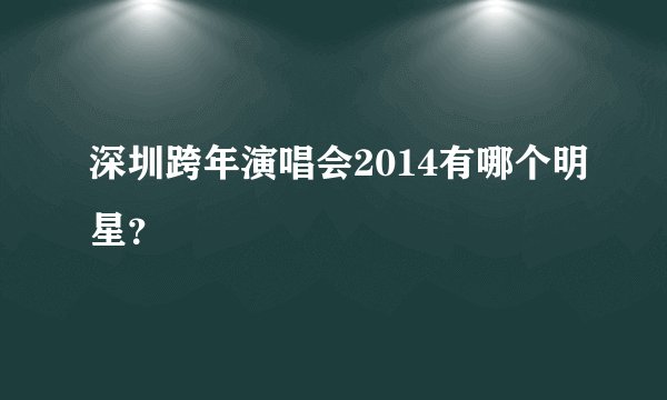 深圳跨年演唱会2014有哪个明星？