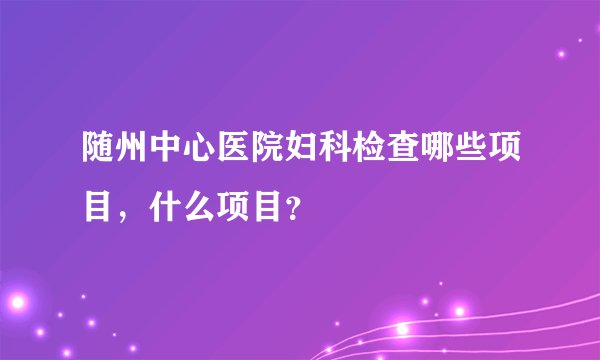 随州中心医院妇科检查哪些项目，什么项目？