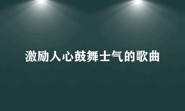 激励人心鼓舞士气的歌曲