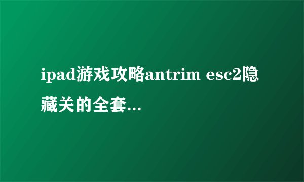 ipad游戏攻略antrim esc2隐藏关的全套通关攻略