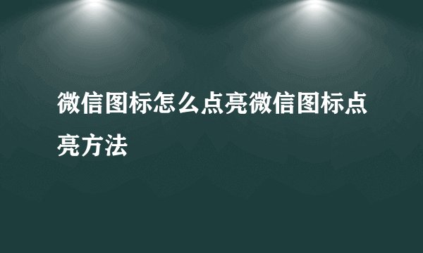 微信图标怎么点亮微信图标点亮方法