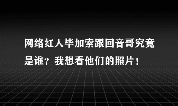 网络红人毕加索跟回音哥究竟是谁？我想看他们的照片！