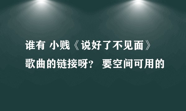 谁有 小贱《说好了不见面》歌曲的链接呀？ 要空间可用的