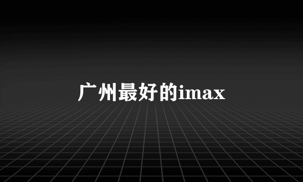 广州最好的imax