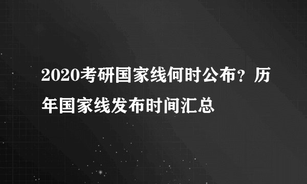 2020考研国家线何时公布？历年国家线发布时间汇总