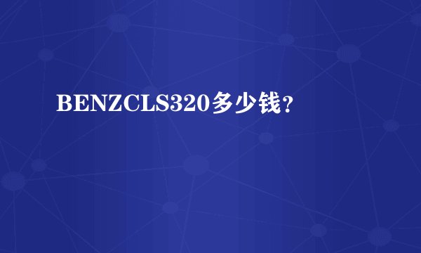 BENZCLS320多少钱？