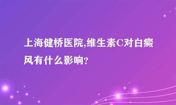 上海健桥医院,维生素C对白癜风有什么影响？