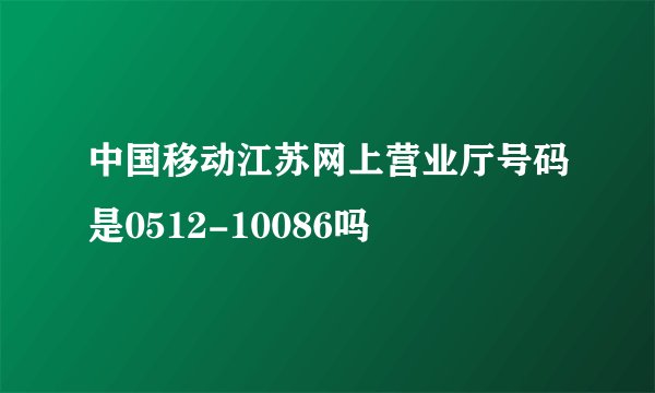 中国移动江苏网上营业厅号码是0512-10086吗