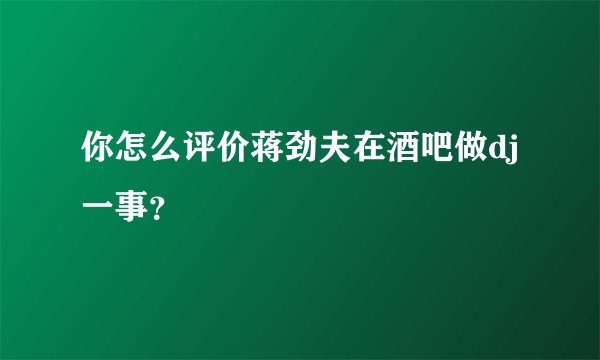 你怎么评价蒋劲夫在酒吧做dj一事？
