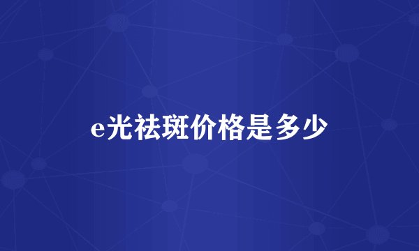 e光祛斑价格是多少