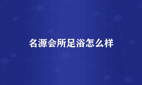 名源会所足浴怎么样