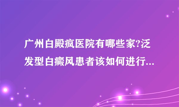广州白殿疯医院有哪些家?泛发型白癜风患者该如何进行合理的护理呢?