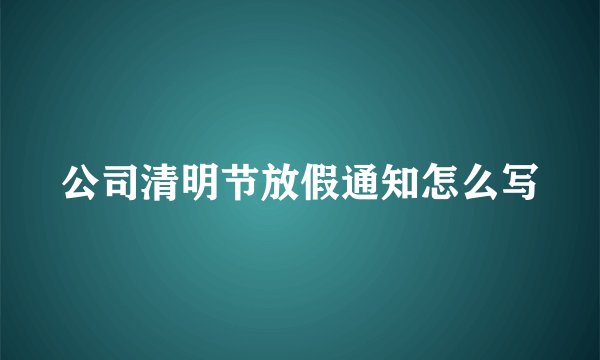 公司清明节放假通知怎么写