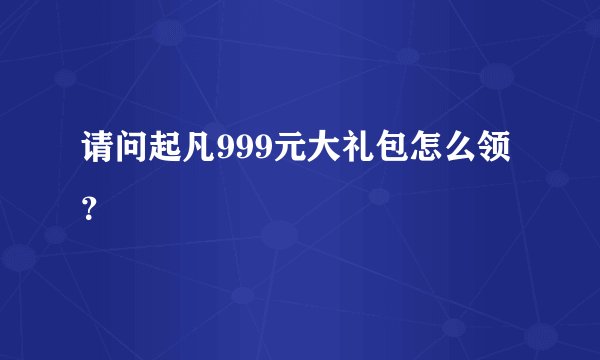请问起凡999元大礼包怎么领？